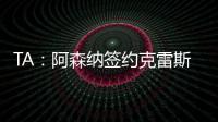 TA：阿森纳签约克雷斯的谈判很深入，已就罗德里戈进行了初步对话