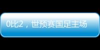 0比2	，世预赛国足主场不敌澳大利亚