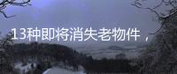13种即将消失老物件，见过三种以上算你厉害
，最后一个很少人认识