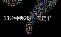 13分钟丢2球！国足半场0