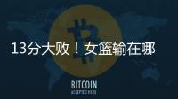 13分大败	！女篮输在哪
？一人哑火�，两大环节太拉胯，数据不会说谎