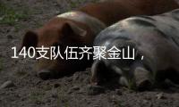 140支队伍齐聚金山，等你燃~