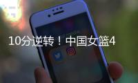 10分逆转！中国女篮4分险胜澳大利亚	，韩旭8+8罗欣棫12+7！