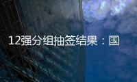 12强分组抽签结果：国足与日澳沙越阿同组