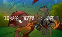 16岁的“双冠”：成名要趁早�，成功很漫长