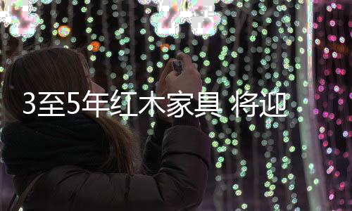 在可以预见的红木3—5年内