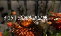 3.15丨颂源水漆品质护航，诚信践行!