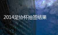 2014足协杯抽签结果看点	：死亡半区 半决赛强强厮杀