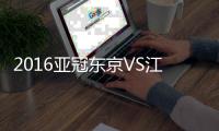 2016亚冠东京VS江苏看点
