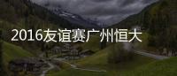 2016友谊赛广州恒大VS沙尔克战报