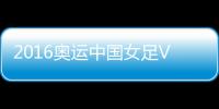 2016奥运中国女足VS南非女足战报