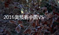 2016奥预赛中国VS叙利亚前瞻