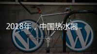 2018年
，中国热水器企业必须要改变