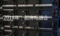 2018年，厨房电器企业的变革从外界力量开始