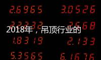 2018年	，吊顶行业的环保、创新、定制全面开启