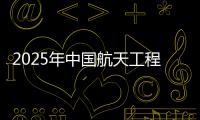 2025年中国航天工程有哪些重点任务？国家航天局介绍→