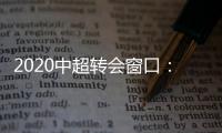 2020中超转会窗口	：冬窗1月1日 夏窗7月
