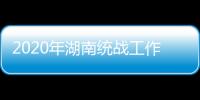 2020年湖南统战工作“答卷”：聚人心筑同心 谱新篇共奋进