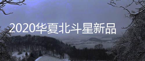 品全展现华夏北斗星新品风采