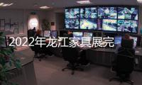 2022年龙江家具展完美落幕	，席梦雅床垫感谢您的支持