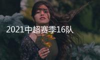 2021中超赛季16队名单汇总
：恒大“全华班”