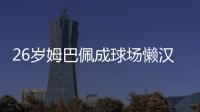 26岁姆巴佩成球场懒汉�：站原地看巴黎来回倒脚 孙继海看不下去了