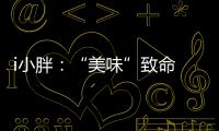 i小胖：“美味”致命 餐前三思�！